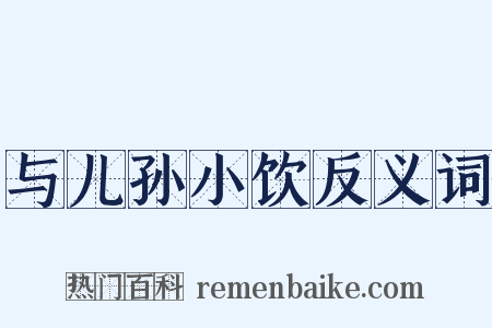 与儿孙小饮反义词是什么意思的图片